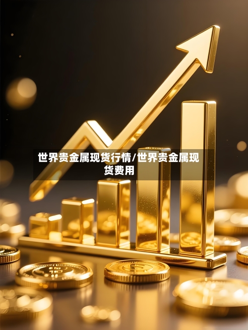 世界贵金属现货行情/世界贵金属现货费用