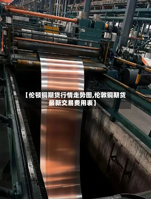 【伦顿铜期贷行情走势图,伦敦铜期货最新交易费用表】-第3张图片