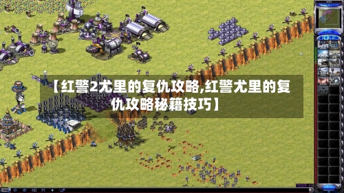 【红警2尤里的复仇攻略,红警尤里的复仇攻略秘籍技巧】