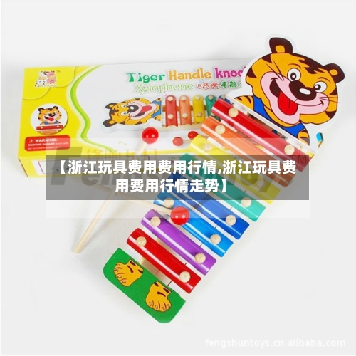 【浙江玩具费用费用行情,浙江玩具费用费用行情走势】