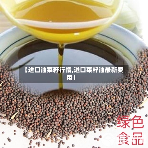 【进囗油菜籽行情,进口菜籽油最新费用】