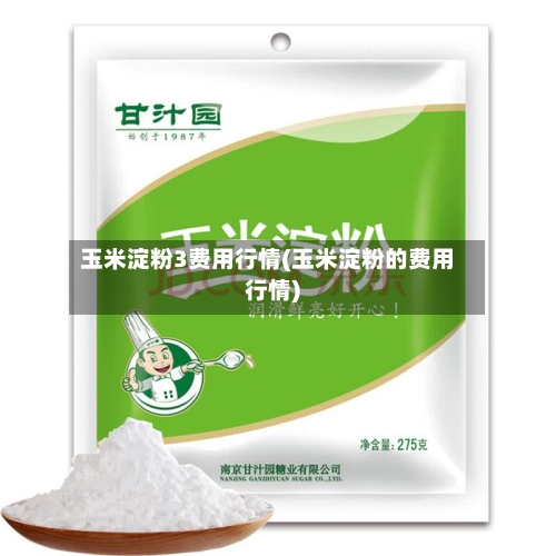 玉米淀粉3费用行情(玉米淀粉的费用行情)