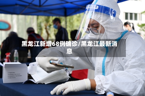 黑龙江新增68例确诊/黑龙江最新消息-第2张图片