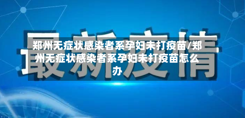 郑州无症状感染者系孕妇未打疫苗/郑州无症状感染者系孕妇未打疫苗怎么办-第2张图片