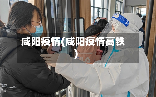 咸阳疫情(咸阳疫情高铁)-第2张图片
