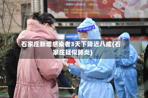 石家庄新增感染者3天下降近八成(石家庄疑似肺炎)