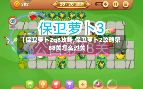 【保卫萝卜2q8攻略,保卫萝卜2攻略第88关怎么过关】-第2张图片