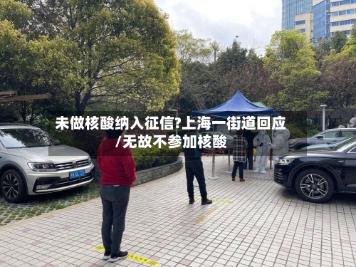未做核酸纳入征信?上海一街道回应/无故不参加核酸