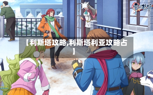 【利斯塔攻略,利斯塔利亚攻略占】-第2张图片