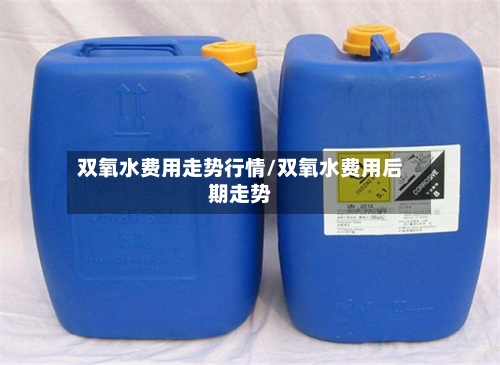 双氧水费用走势行情/双氧水费用后期走势