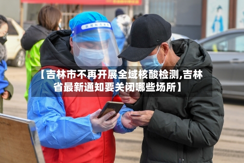 【吉林市不再开展全域核酸检测,吉林省最新通知要关闭哪些场所】-第3张图片