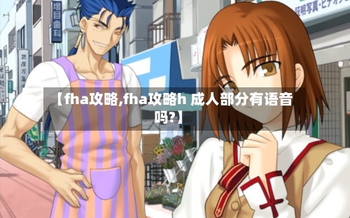 【fha攻略,fha攻略h 成人部分有语音吗?】-第3张图片