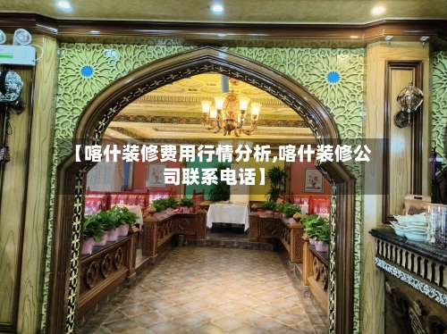 【喀什装修费用行情分析,喀什装修公司联系电话】