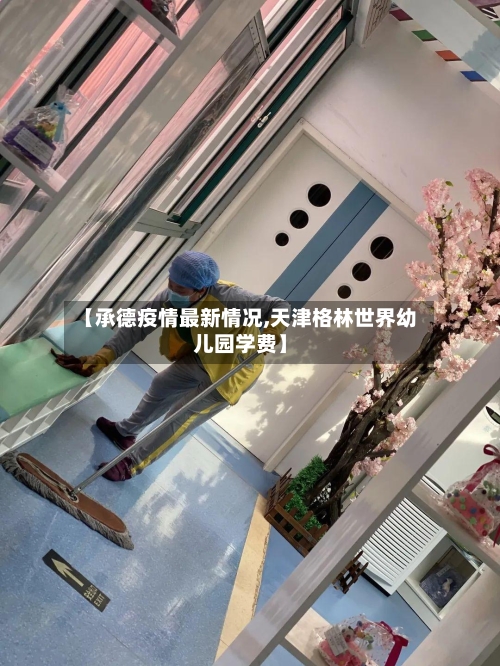 【承德疫情最新情况,天津格林世界幼儿园学费】-第3张图片
