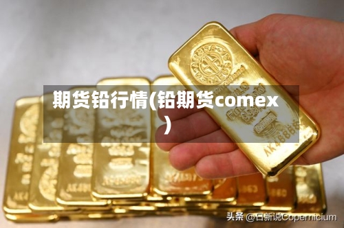期货铅行情(铅期货comex)-第2张图片