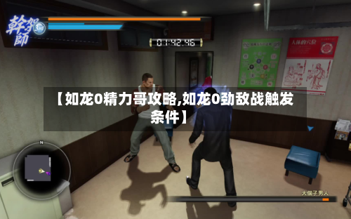 【如龙0精力哥攻略,如龙0劲敌战触发条件】