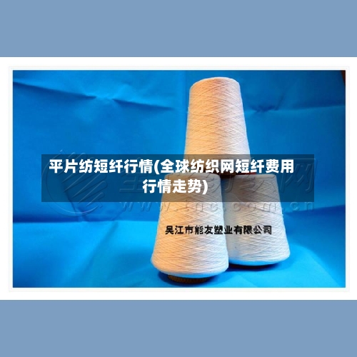 平片纺短纤行情(全球纺织网短纤费用行情走势)-第2张图片