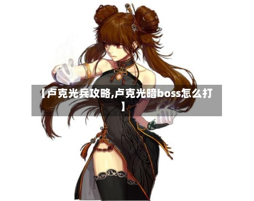 【卢克光兵攻略,卢克光暗boss怎么打】-第3张图片