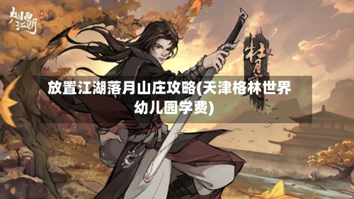 放置江湖落月山庄攻略(天津格林世界幼儿园学费)-第2张图片