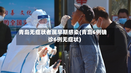 青岛无症状者属早期感染(青岛6例确诊6例无症状)-第2张图片
