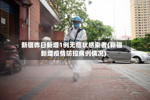 新疆昨日新增1例无症状感染者(新疆新增疫情防控病例情况)