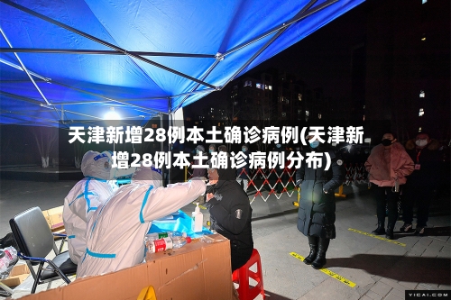 天津新增28例本土确诊病例(天津新增28例本土确诊病例分布)-第2张图片