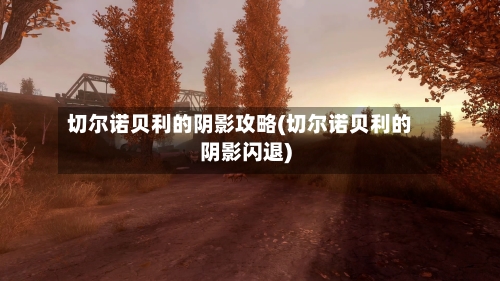 切尔诺贝利的阴影攻略(切尔诺贝利的阴影闪退)