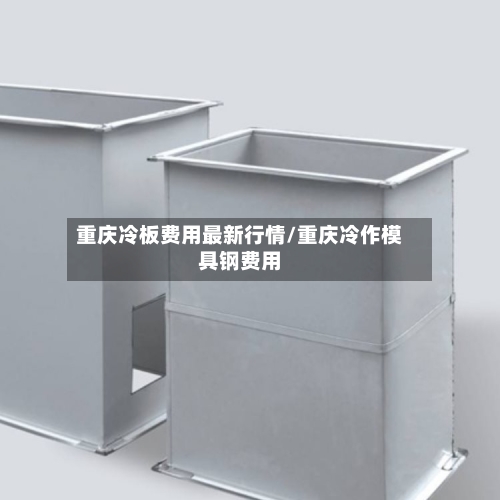 重庆冷板费用最新行情/重庆冷作模具钢费用