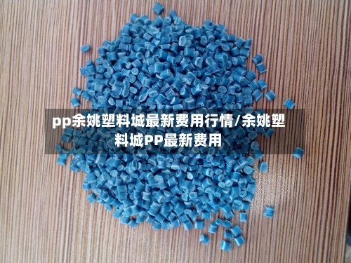 pp余姚塑料城最新费用行情/余姚塑料城PP最新费用