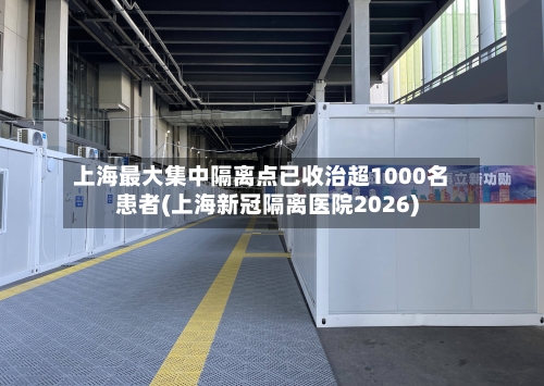 上海最大集中隔离点已收治超1000名患者(上海新冠隔离医院2026)-第3张图片