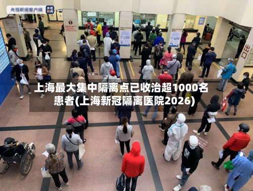 上海最大集中隔离点已收治超1000名患者(上海新冠隔离医院2026)