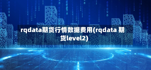 rqdata期货行情数据费用(rqdata 期货level2)