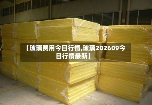 【玻璃费用今日行情,玻璃202609今日行情最新】