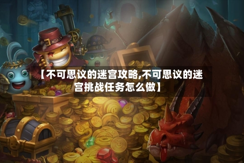 【不可思议的迷宫攻略,不可思议的迷宫挑战任务怎么做】-第3张图片