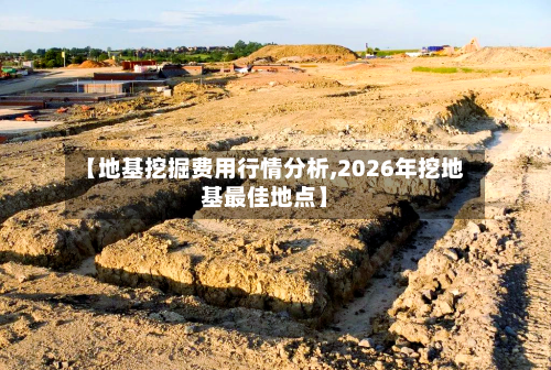 【地基挖掘费用行情分析,2026年挖地基最佳地点】-第2张图片