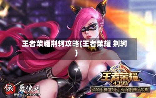 王者荣耀荆轲攻略(王者荣耀 荆轲)-第1张图片