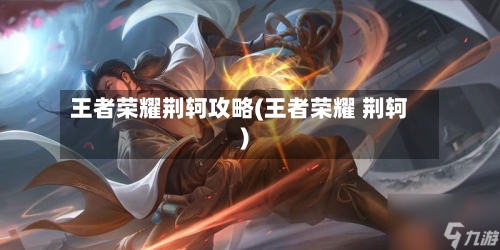 王者荣耀荆轲攻略(王者荣耀 荆轲)-第3张图片