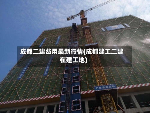 成都二建费用最新行情(成都建工二建在建工地)
