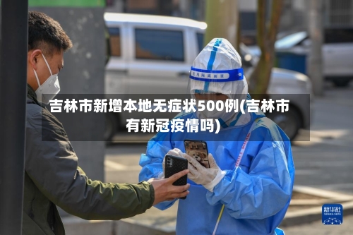吉林市新增本地无症状500例(吉林市有新冠疫情吗)