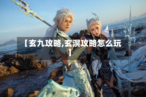 【玄九攻略,玄溟攻略怎么玩】-第3张图片