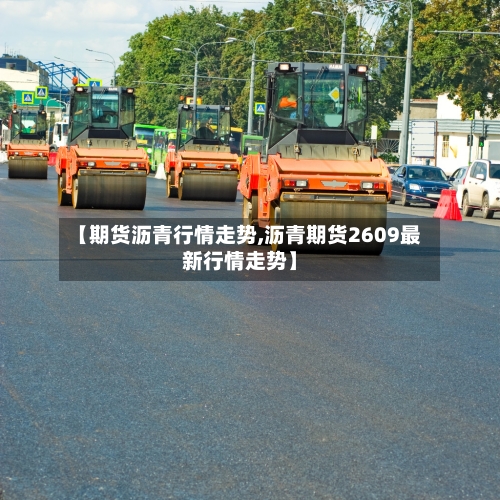 【期货沥青行情走势,沥青期货2609最新行情走势】
