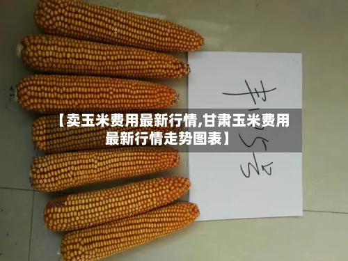 【卖玉米费用最新行情,甘肃玉米费用最新行情走势图表】
