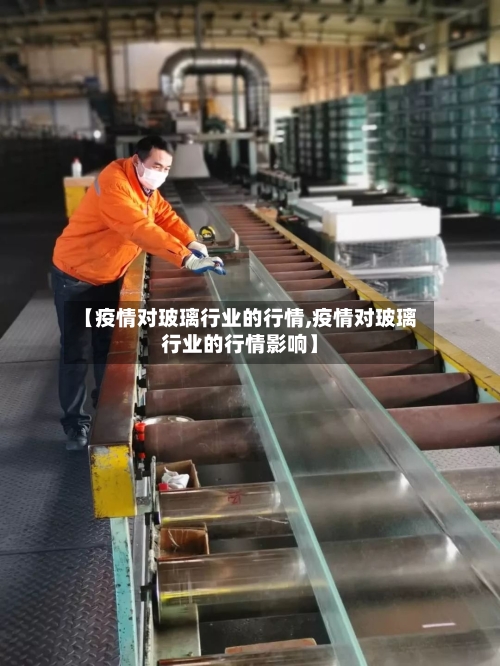 【疫情对玻璃行业的行情,疫情对玻璃行业的行情影响】-第3张图片