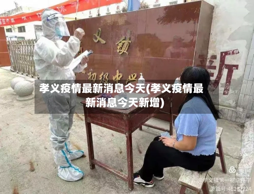 孝义疫情最新消息今天(孝义疫情最新消息今天新增)-第2张图片