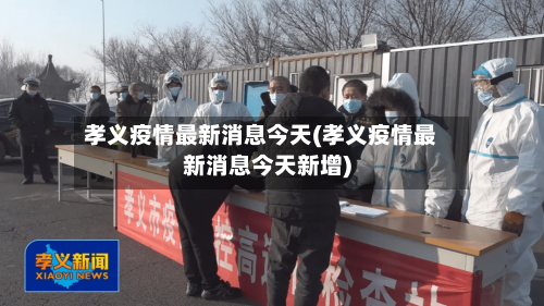 孝义疫情最新消息今天(孝义疫情最新消息今天新增)-第3张图片