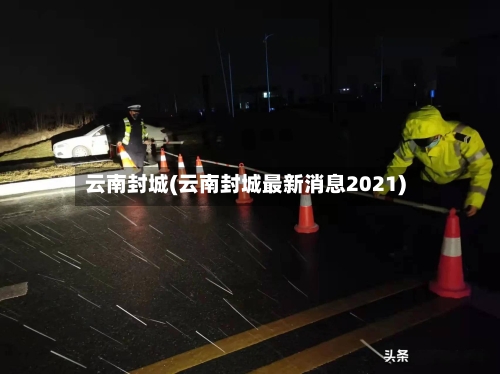云南封城(云南封城最新消息2021)-第3张图片