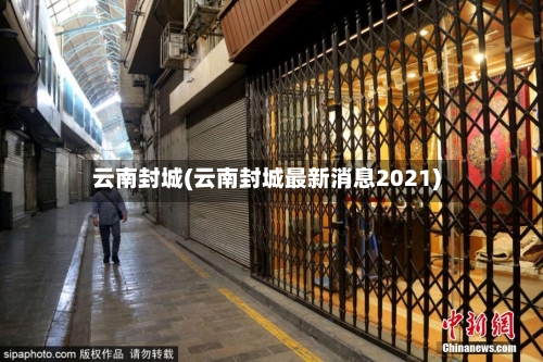 云南封城(云南封城最新消息2021)-第2张图片