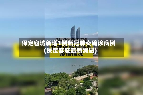 保定容城新增1例新冠肺炎确诊病例(保定容城最新消息)-第3张图片