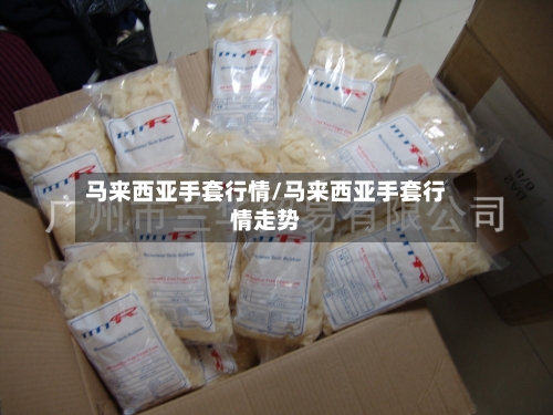 马来西亚手套行情/马来西亚手套行情走势-第2张图片