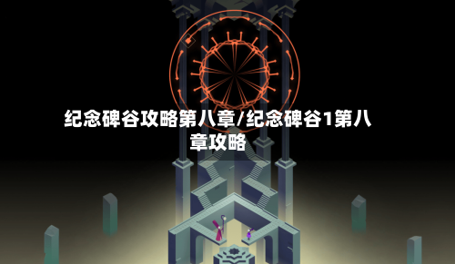纪念碑谷攻略第八章/纪念碑谷1第八章攻略